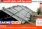 এজাক প্ৰচণ্ড ধুমুহাত বিধ্বস্ত গুৱাহাটী মহানগৰ, ৰাজ্যৰ বিভিন্ন অঞ্চল ক্ষতিগ্ৰস্ত